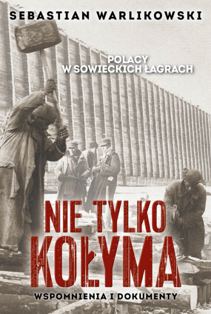 Polacy w sowieckich łagrach Nie tylko Kołyma Wspomnienia i dokumenty - Sebastian Warlikowski | okładka