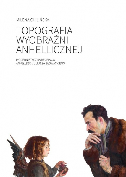 Topografia wyobraźni anhellicznej Modernistyczna recepcja Anhellego Juliusza Słowackiego - Milena Chilińska | okładka
