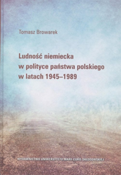 Ludność niemiecka w polityce państwa polskiego w latach 1945-1989 - Tomasz Browarek | okładka