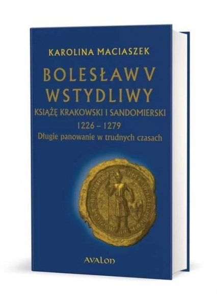 Bolesław V Wstydliwy Książę krakowski i sandomierski 1226-1279 Długie panowanie w trudnych czasach - Karolina Maciaszek | okładka