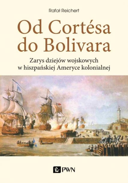 Od Cortesa do Bolivara Zarys dziejów wojskowych w hiszpańskiej Ameryce kolonialnej - Rafał Reichert | okładka