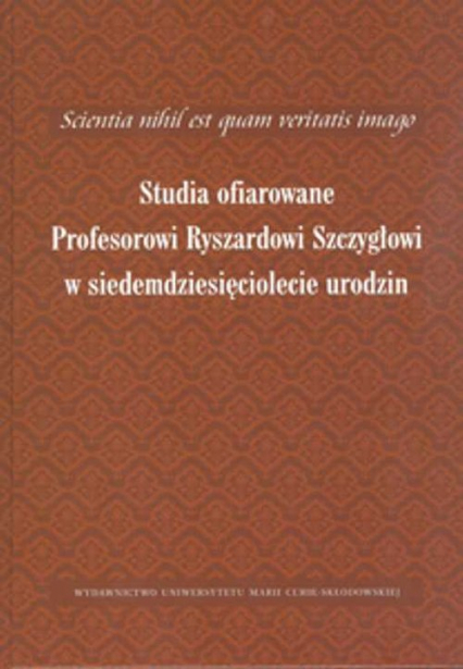 Scientia nihil est quam veritatis imago Studia ofiarowane Profesorowi Ryszardowi Szczygłowi w siedemdziesięciolecie urodzin -  | okładka
