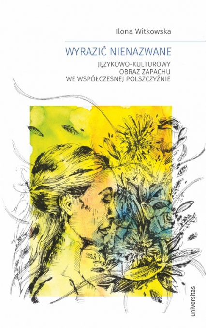 Wyrazić nienazwane Językowo-kulturowy obraz zapachu we współczesnej polszczyźnie - Ilona Witkowska | okładka