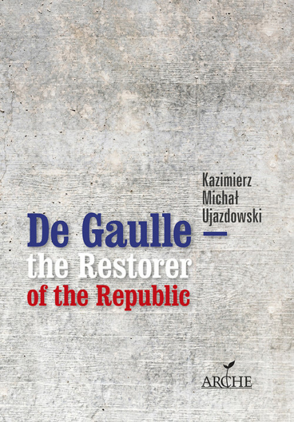 De Gaulle the Restorer of the Republic A Study on the Origins, Identity and Vitality of the Constitution of the 5th French Republic - Kazimierz Michał Ujazdowski | okładka