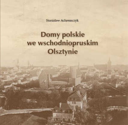 Domy polskie we wschodniopruskim Olsztynie - Stanisław Achremczyk | okładka