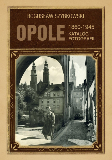 Opole Katalog fotografii 1860-1945 - Bogusław Szybkowski | okładka