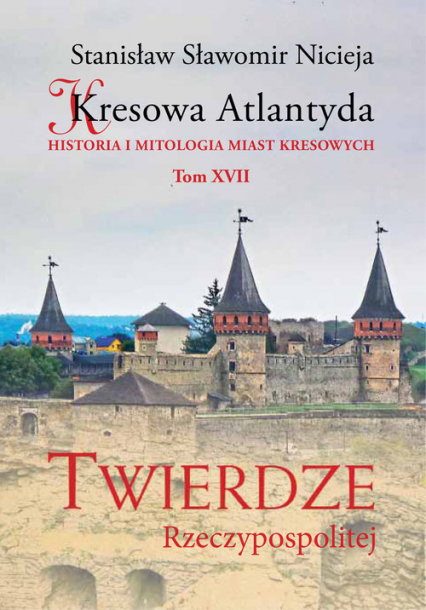 Kresowa Atlantyda Tom XVII Twierdze Rzeczypospolitej Historia i mitologia miast kresowych - Nicieja Stanisław Sławomir | okładka
