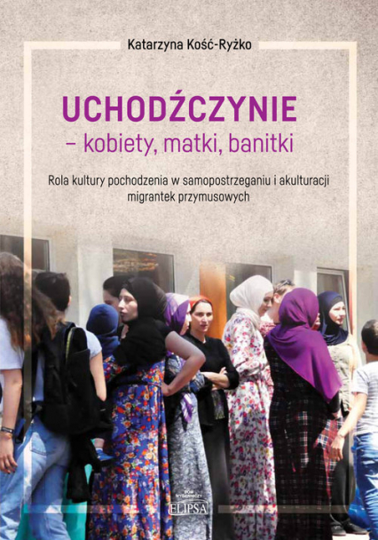 Uchodźczynie kobiety matki banitki Rola kultury pochodzenia w samopostrzeganiu i akulturacji mi - Katarzyna Kość-Ryżko | okładka