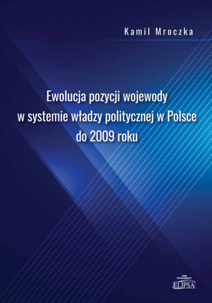 Ewolucja pozycji wojewody w systemie władzy politycznej w Polsce do 2009 roku - Kamil Mroczka | okładka
