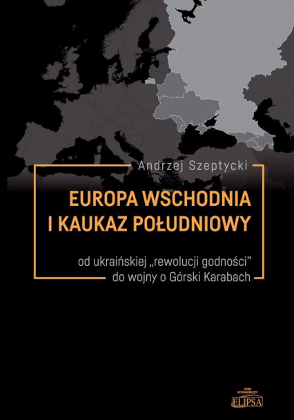 Europa Wschodnia i Kaukaz Południowy od ukraińskiej "rewolucji godności" do wojny o Górski Karabach - Andrzej Szeptycki | okładka