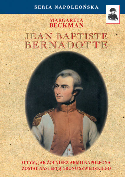 Jean Baptiste Bernadotte O tym, jak żołnierz armii Napoleona został następcą tronu szwedzkiego - Margareta Beckman | okładka