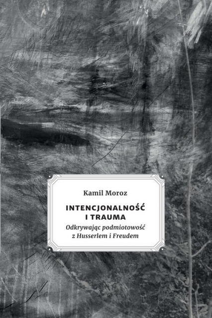 Intencjonalność i trauma Odkrywając podmiotowość z Husserlem i Freudem - Kamil Moroz | okładka