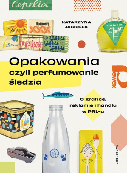 Opakowania czyli perfumowanie śledzia O grafice, reklamie i handlu w PRL-u - Katarzyna Jasiołek | okładka