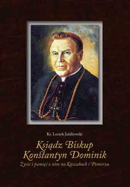 Ksiądz Biskup Konstantyn Dominik Życie i pamięć o nim na Kaszubach i Pomorzu - Leszek Jażdżewski | okładka