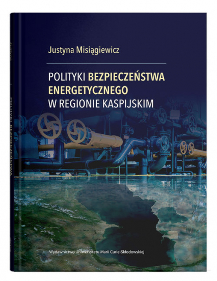 Polityki bezpieczeństwa energetycznego w regionie kaspijskim - Justyna Misiągiewicz | okładka