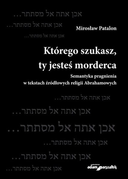 Którego szukasz, ty jesteś morderca Semantyka pragnienia w tekstach źródłowych religii Abrahamowych - Mirosław Patalon | okładka