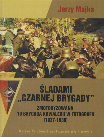 Śladami Czarnej Brygady Zmotoryzowana 10 Brygada Kawalerii w fotografii (1937-1939) - Jerzy Majka | okładka