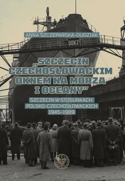 Szczecin czechosłowackim oknem na morza i oceany Szczecin w stosunkach polsko-czechosłowackich 1945–1989 - Szczepańska- Dudziak Anna | okładka