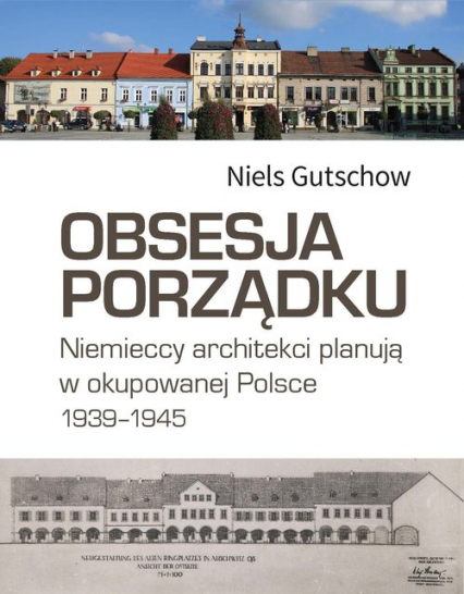 Obsesja porządku. Niemieccy architekci planują w okupowanej Polsce 1939–1945 - Niels Gutschow | okładka
