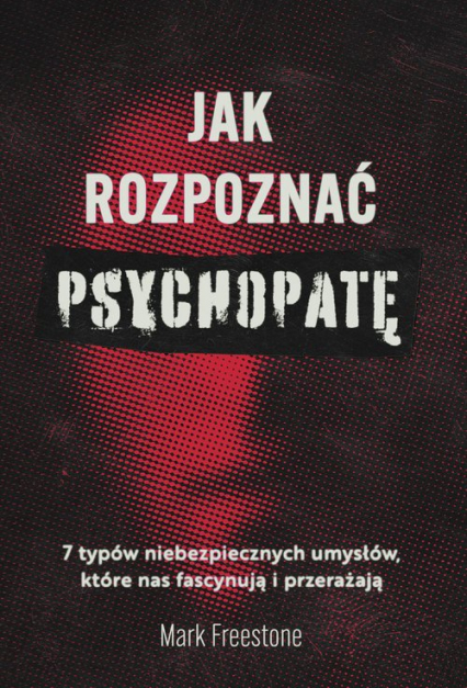Jak rozpoznać psychopatę 7 typów niebezpiecznych umysłów, które nas fascynują i przerażają - Mark Freestone | okładka