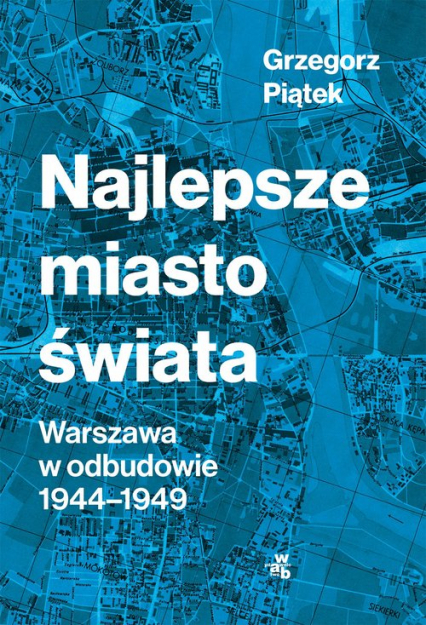 Najlepsze miasto świata Odbudowa Warszawy 1944-1949 - Grzegorz Piątek | okładka
