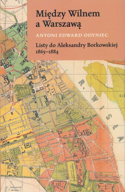Między Wilnem a Warszawą Listy do Aleksandry Borkowskiej 1865-1884 - Odyniec Antoni Edward | okładka