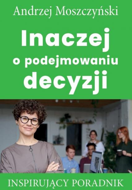 Inaczej o podejmowaniu decyzji Inspirujący poradnik - Andrzej Moszczyński | okładka