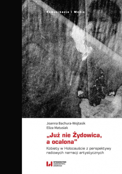 „Już nie Żydowica, a ocalona” Kobiety w Holocauście z perspektywy radiowych narracji artystycznych - Bachura-Wojtasik Joanna, Matusiak Eliza | okładka