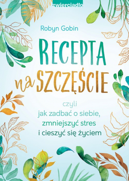 Recepta na szczęście czyli jak zadbać o siebie, zmniejszyć stres i cieszyć się życiem - Robyn Gobin | okładka