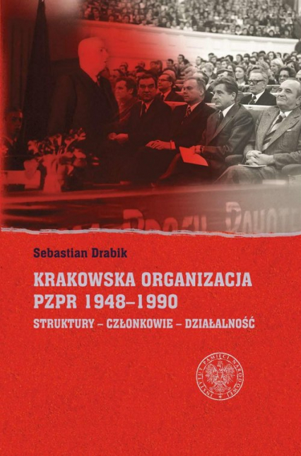 Krakowska organizacja PZPR (1948-1990). Struktury – Członkowie – Działalność - Drabik Sebastian | okładka
