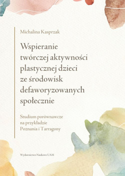Wspieranie twórczej aktywności plastycznej dzieci ze środowisk defaworyzowanych społecznie Studium porównawcze na przykładzie Poznania i Tarragony - Michalina Kasprzak | okładka