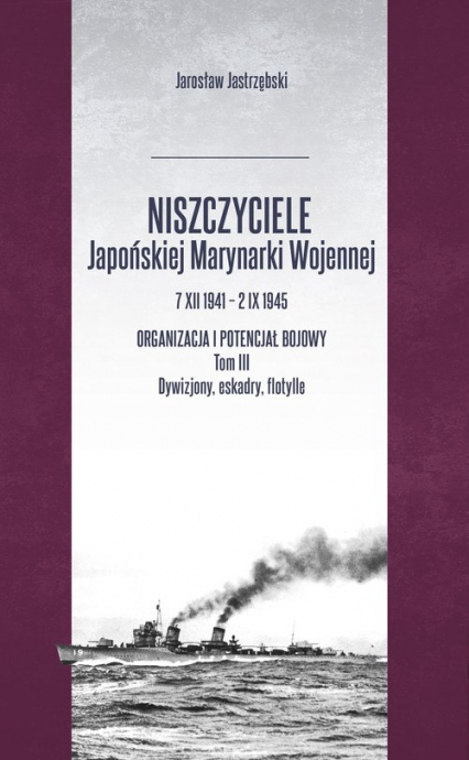 Niszczyciele Japońskiej Marynarki Wojennej 7 XII 1941 - 2 IX 1945 Organizacja i potencjał bojowy Tom 3 - Jarosław Jastrzębski | okładka