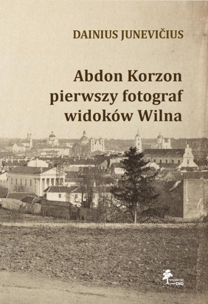 Abdon Korzon — pierwszy fotograf widoków Wilna Abdon Korzon — pierwszy fotograf widoków Wilna - Junevicius Dainius | okładka
