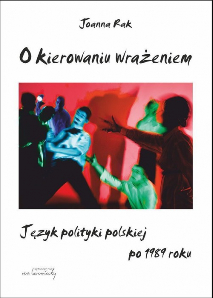 O kierowaniu wrażeniem Język polityki polskiej po 1989 roku - Joanna Rak | okładka