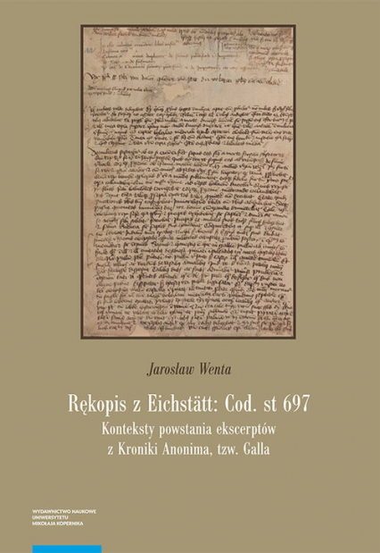 Rękopis z Eichstätt: Cod. st 697 Konteksty powstania ekscerptów z Kroniki Anonima tzw. Galla - Jarosław Wenta | okładka