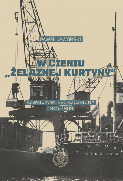 W cieniu Żelaznej Kurtyny Szwecja wobec Szczecina 1945-1989 - Paweł Jaworski | okładka