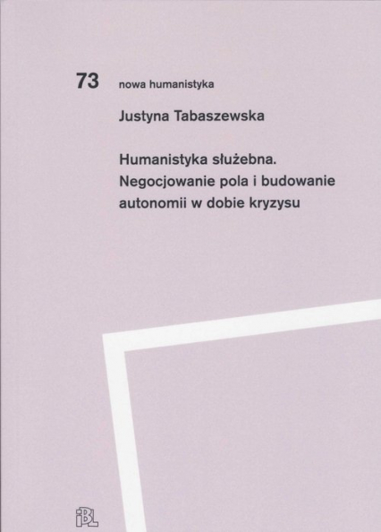 Humanistyka służebna Negocjowanie pola i budowanie autonomii w dobie kryzysu - Justyna Tabaszewska | okładka