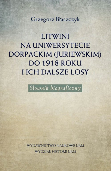 Litwini na Uniwersytecie Dorpackim (Juriewskim) do 1918 roku i ich dalsze losy Słownik biograficzny - Grzegorz Błaszczyk | okładka