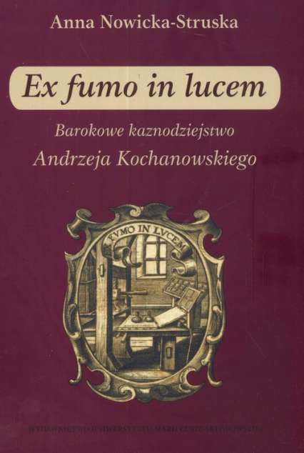 Ex fumo in lucem Barokowe kaznodziejstwo Andrzeja Kochanowskiego - Anna Struska-Nowicka | okładka