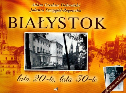 Białystok lata 20-te, lata 30-te - Dobroński Adam Czesław, Szczygieł-Rogowska Jolanta | okładka