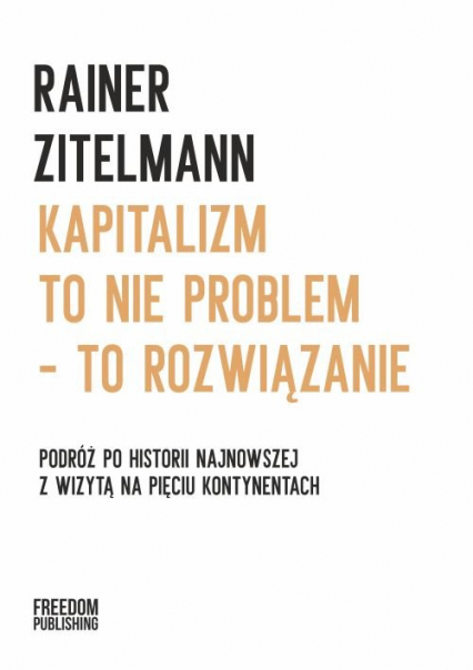 Kapitalizm to nie problem to rozwiązanie Podróż po historii najnowszej z wizytą na pięciu kontynentach - Rainer Zitelmann | okładka