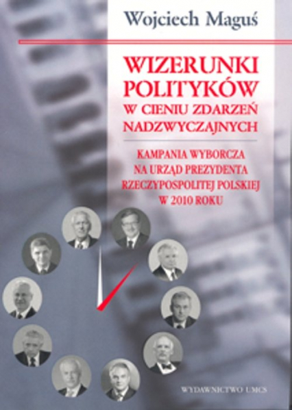Wizerunki polityków w cieniu zdarzeń nadzwyczajnych Kampania wyborcza na urząd Prezydenta Rzeczypospolitej Polskiej w 2010 roku - Wojciech Maguś | okładka