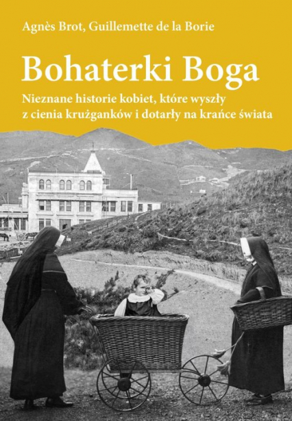 Bohaterki Boga Nieznane historie kobiet, które wyszły z cienia krużganków i dotarły ma krańce świata - Agnes Brot, Guillemette de la Borie | okładka