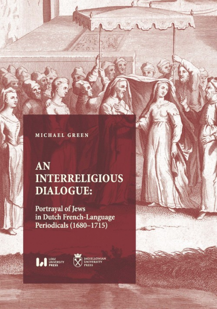 An Interreligious Dialogue: Portrayal of Jews in Dutch French-Language Periodicals (1680-1715) - Green Michael | okładka