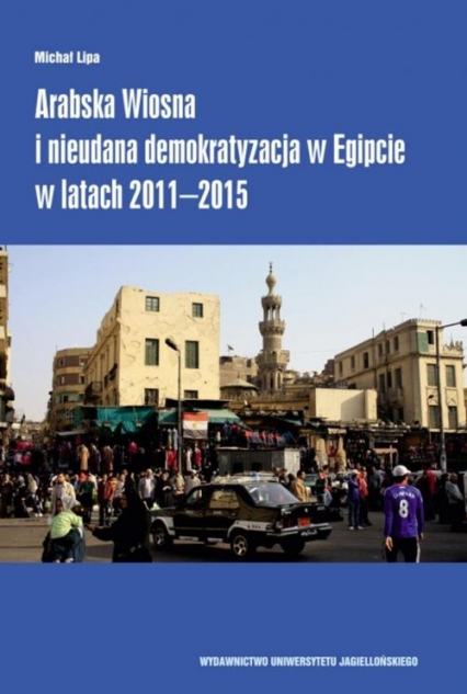 Arabska Wiosna i nieudana demokratyzacja w Egipcie w latach 2011-2015 - Michał Lipa | okładka