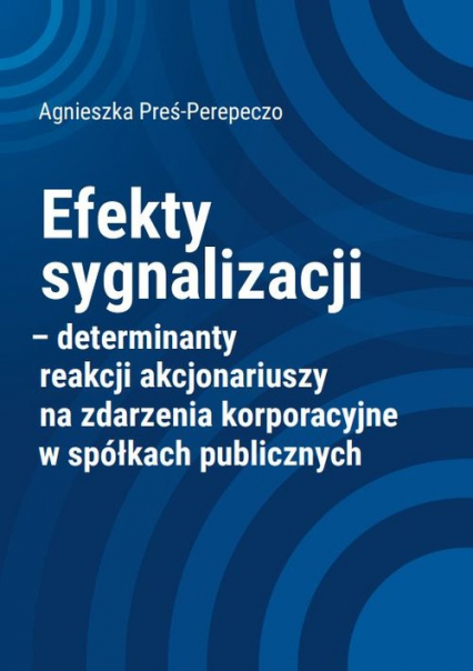 Efekty sygnalizacji determinanty reakcji akcjonariuszy na zdarzenia korporacyjne w spółkach publicznych - Agnieszka Preś-Perepeczo | okładka