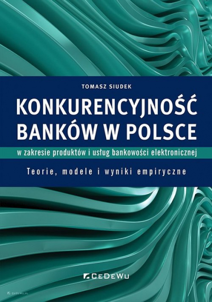 Konkurencyjność banków w Polsce w zakresie produktów i usług bankowości elektronicznej Teorie, modele i wyniki empiryczne - Tomasz Siudek | okładka