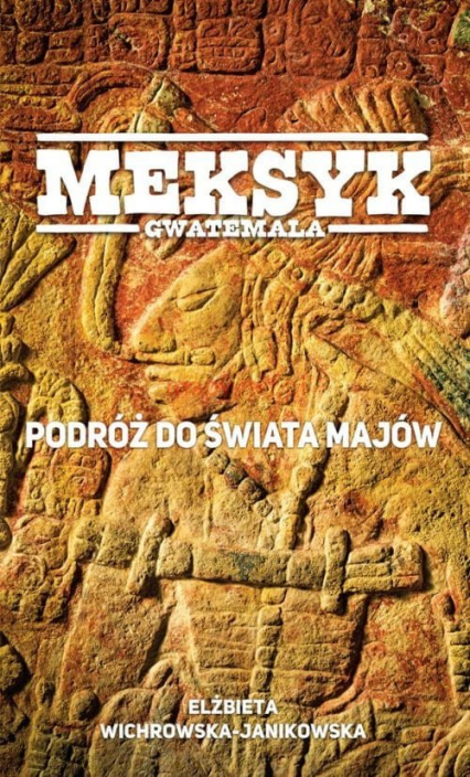 Meksyk Gwatemala Podróż do świata Majów - Elżbieta Wichrowska-Janikowska | okładka