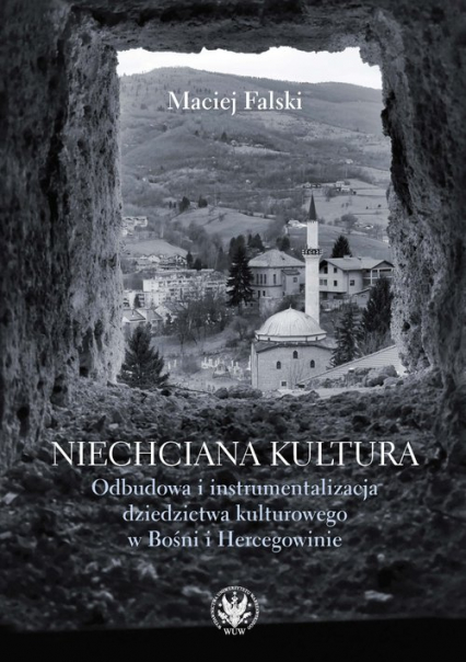 Niechciana kultura. Odbudowa i instrumentalizacja dziedzictwa kulturowego w Bośni i Hercegowinie - Falski Maciej | okładka