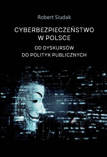 Cyberbezpieczeństwo w Polsce Od dyskursów do polityk publicznych - Robert Siudak | okładka